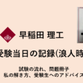 早稲田　理工 受験当日の記録（浪人時）試験の流れ、問題冊子、私の解き方、受験生へのアドバイス